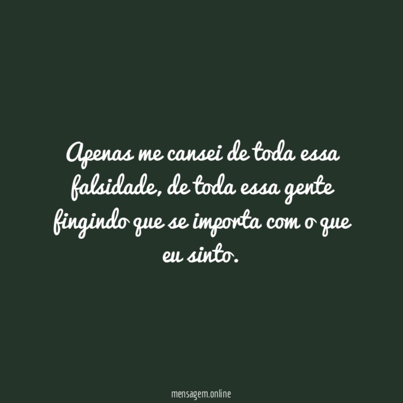 Apenas me cansei de toda essa falsidade