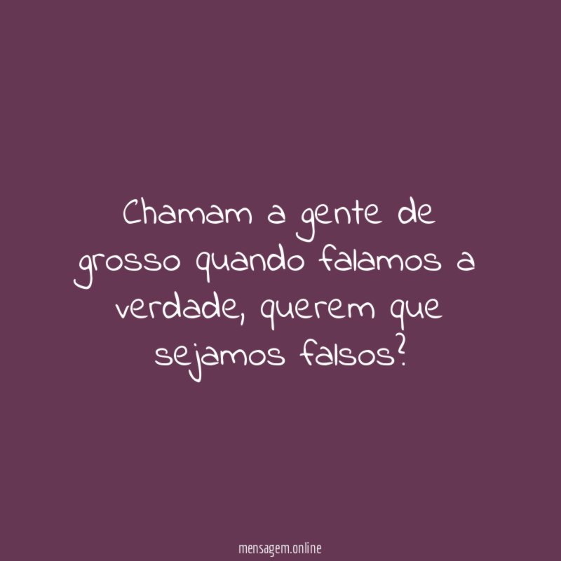 Chamam a gente de grosso quando falamos a verdade