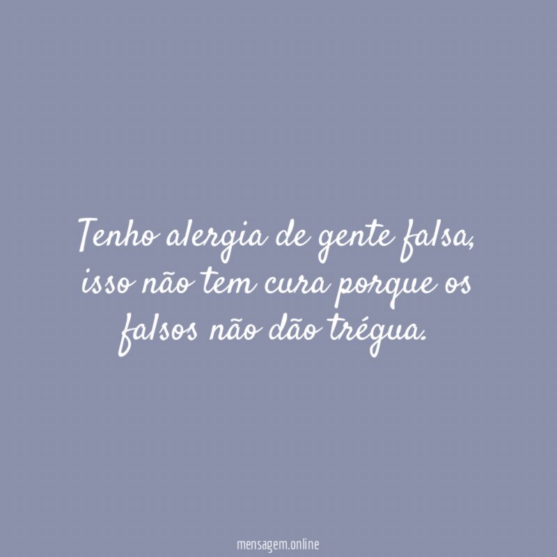 Tenho alergia de gente falsa