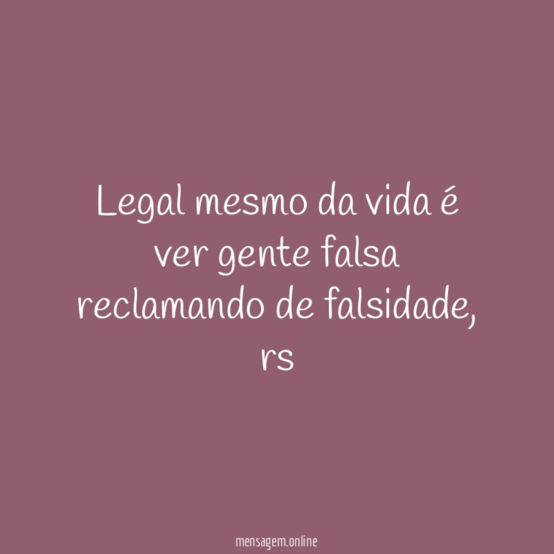 Legal mesmo da vida é ver gente falsa reclamando de falsidade