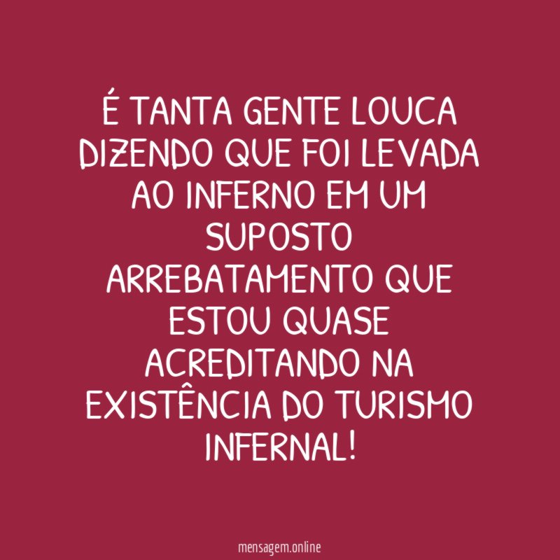 É TANTA GENTE LOUCA DIZENDO QUE FOI LEVADA