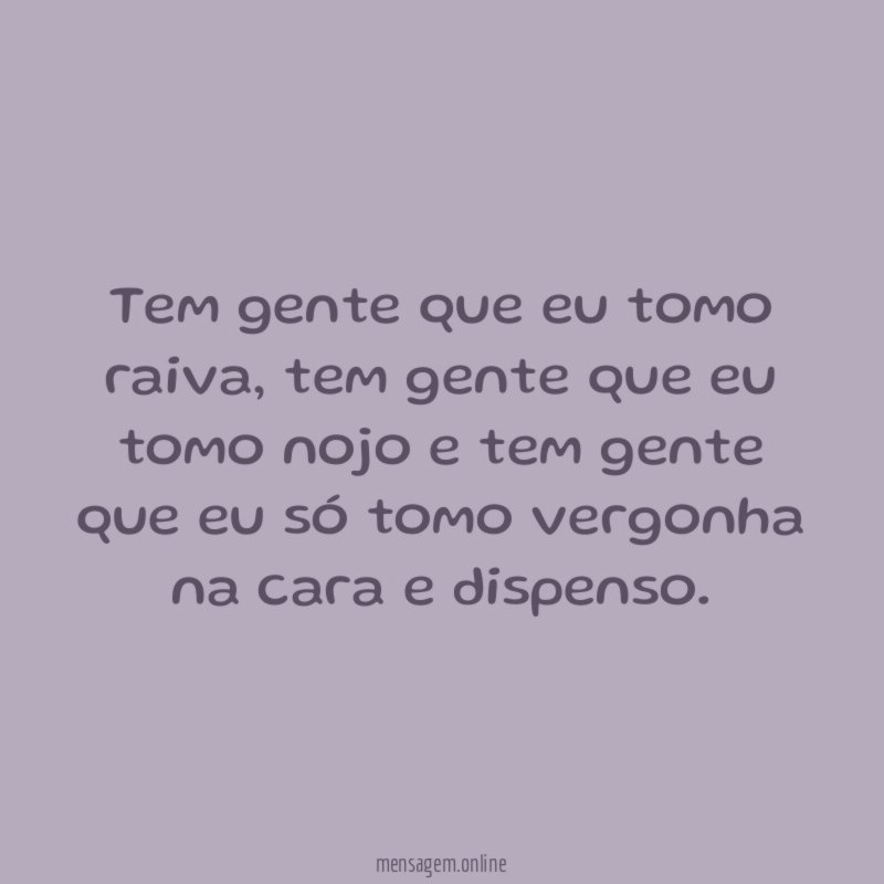 Tem gente que eu tomo raiva