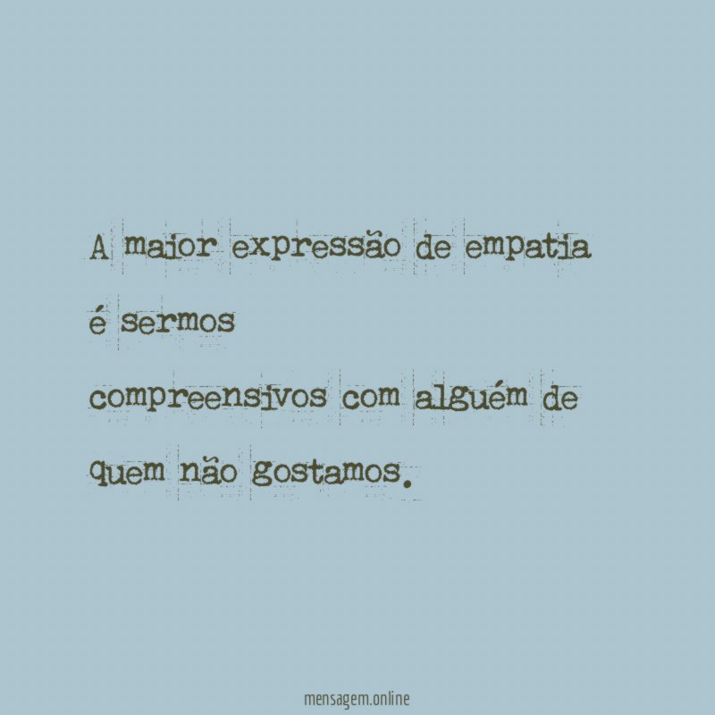 A maior expressão de empatia é sermos compreensivos com