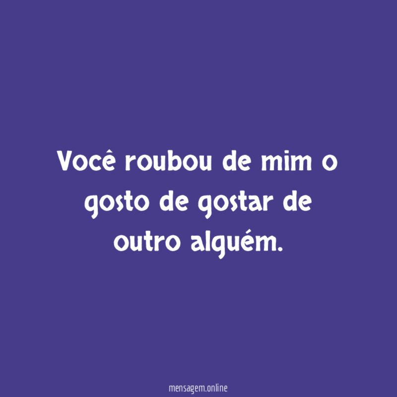 Você roubou de mim o gosto de gostar de outro alguém