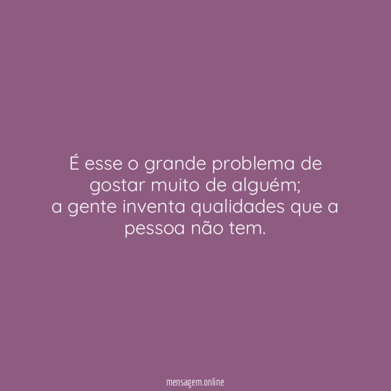 É esse o grande problema de gostar muito de alguém