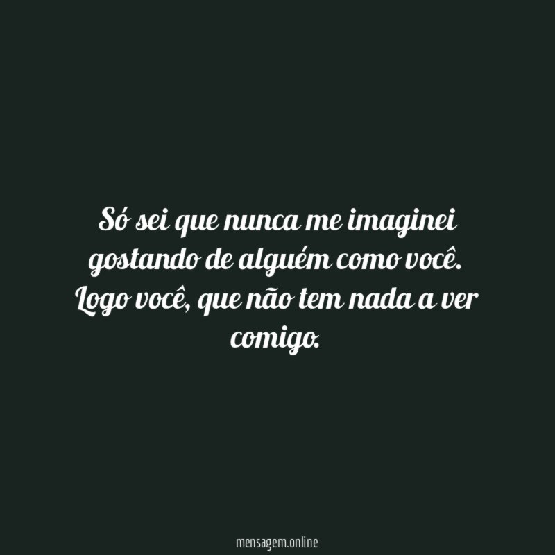 Só sei que nunca me imaginei gostando de alguém como você