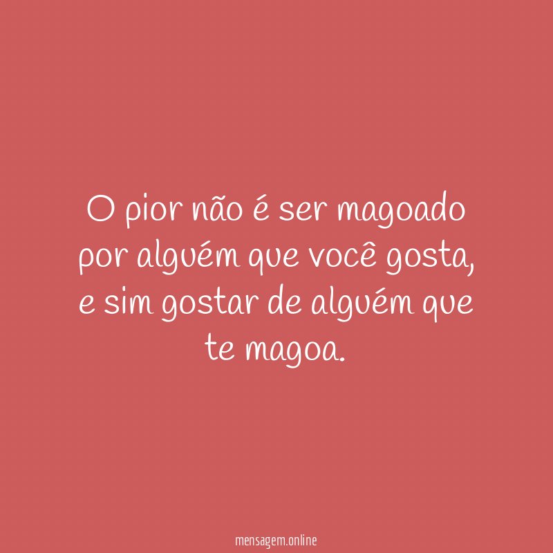 O pior não é ser magoado por alguém que você gosta