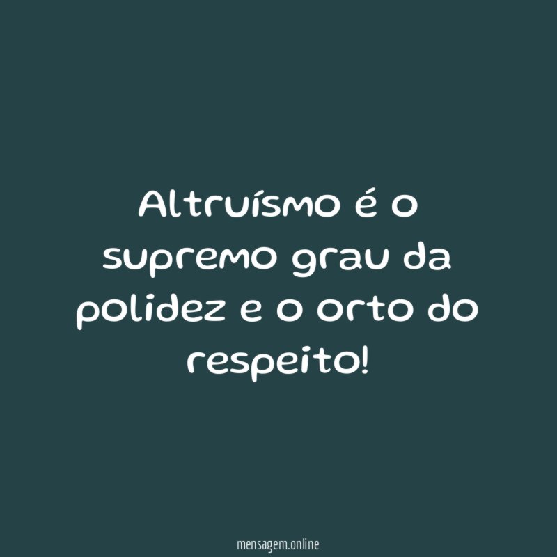 Altruísmo é o supremo grau da polidez e o orto do respeito