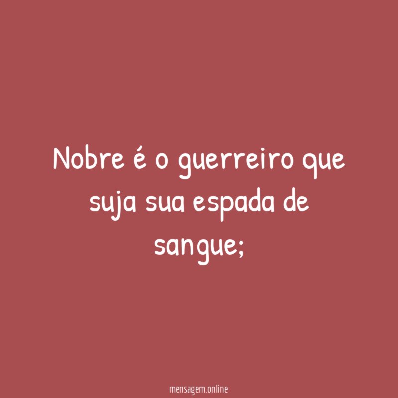 Nobre é o guerreiro que suja sua espada de sangue