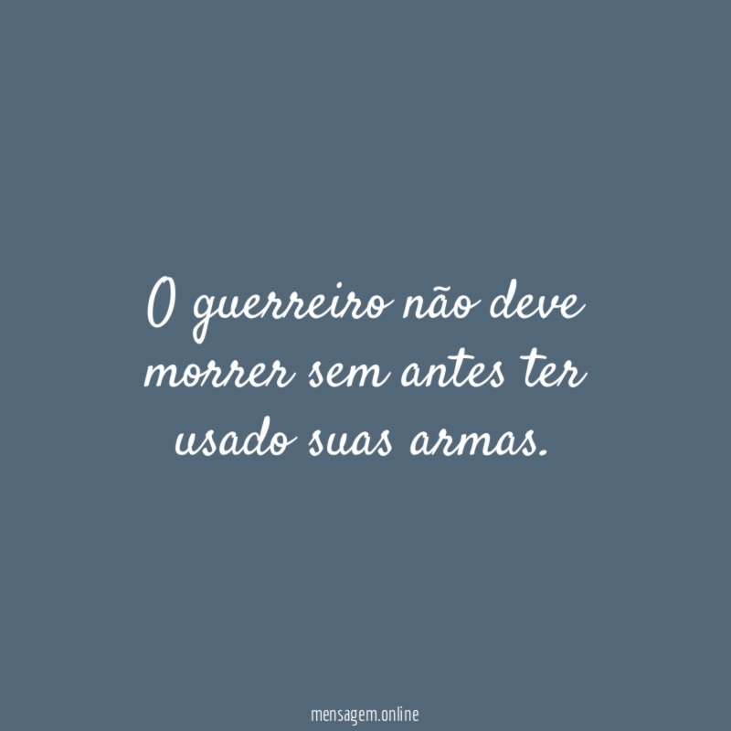 O guerreiro não deve morrer sem antes ter usado suas armas