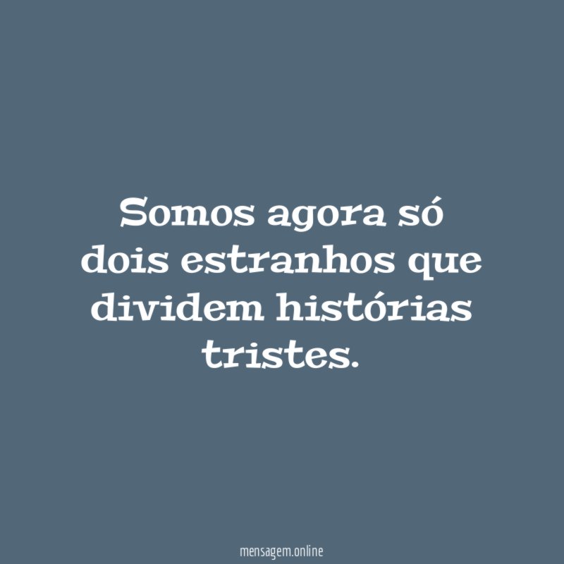 Somos agora só dois estranhos que dividem histórias tristes