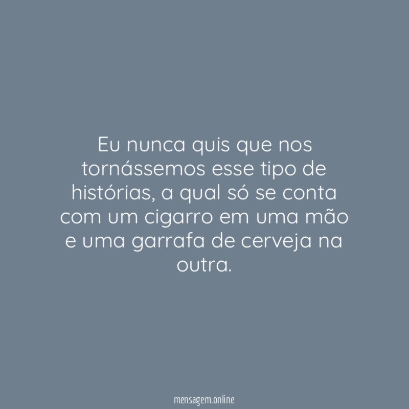 Eu nunca quis que nos tornássemos esse tipo de histórias
