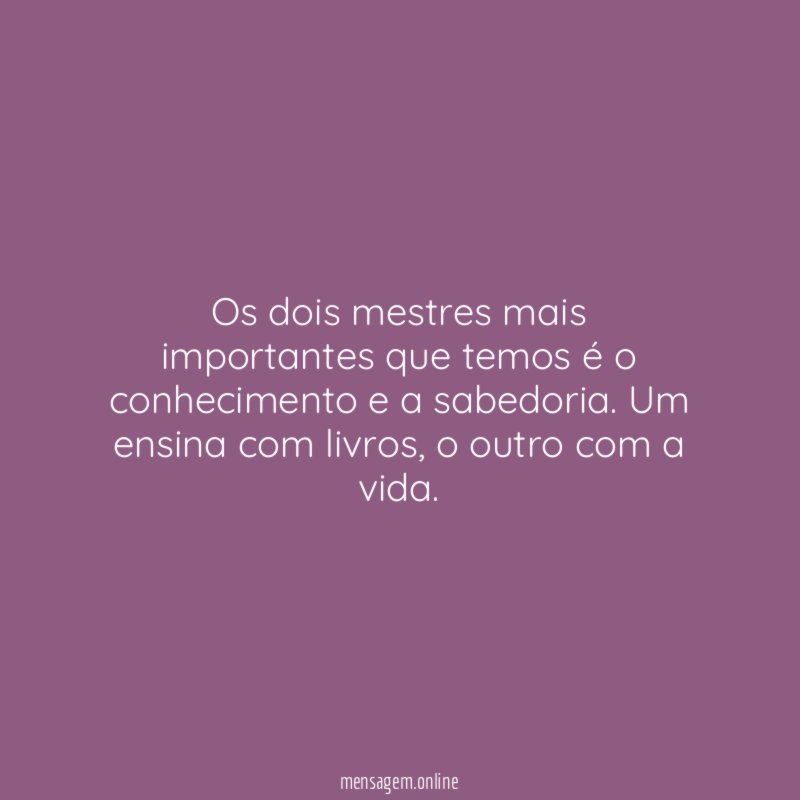 Os dois mestres mais importantes que temos é o conhecimento e a sabedoria