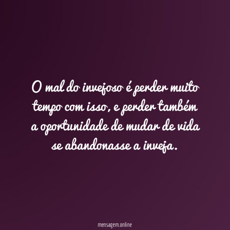 O mal do invejoso é perder muito tempo com isso