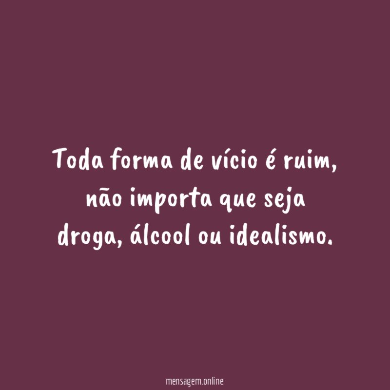 Toda forma de vício é ruim