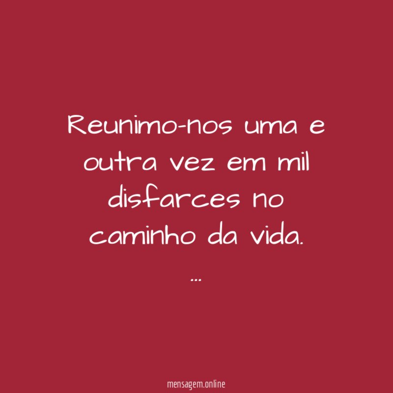 Reunimo-nos uma e outra vez em mil disfarces no caminho da vida.