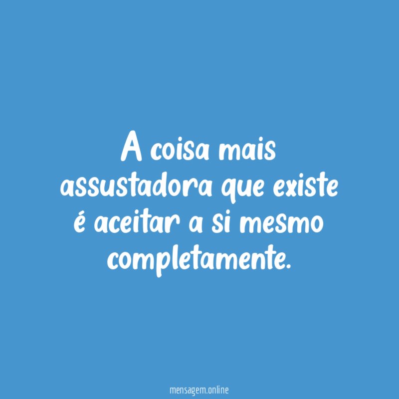 A coisa mais assustadora que existe é aceitar a si mesmo completamente
