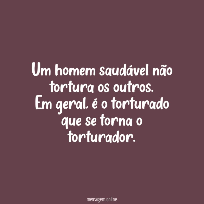 Um homem saudável não tortura os outros