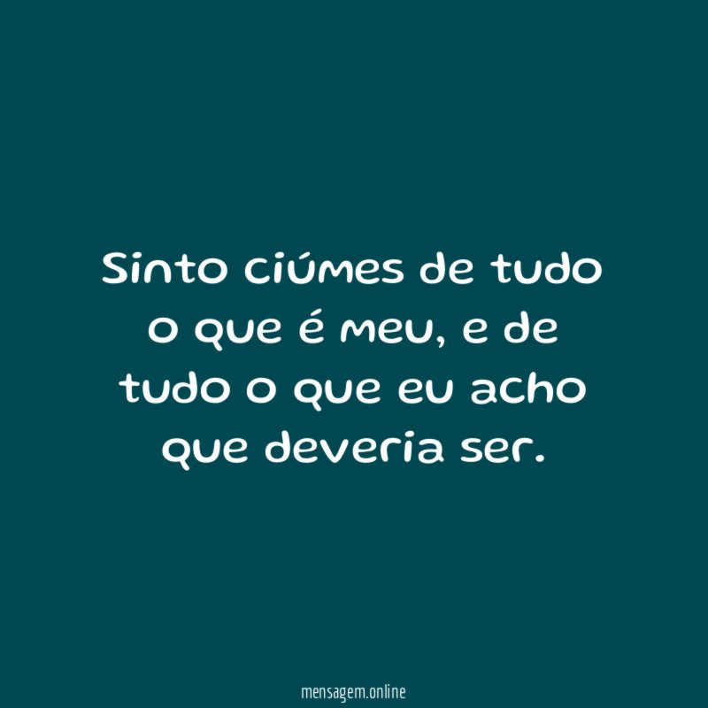 Sinto ciúmes de tudo o que é meu