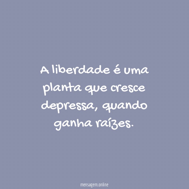 A liberdade é uma planta que cresce depressa