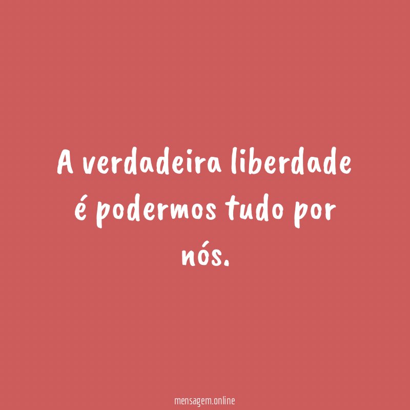 A verdadeira liberdade é podermos tudo por nós