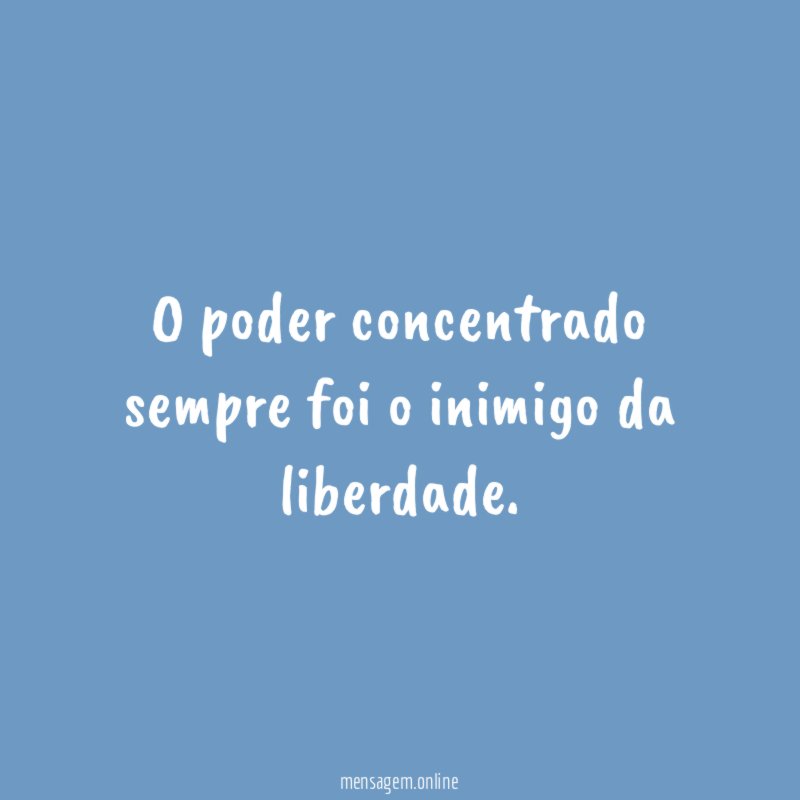 O poder concentrado sempre foi o inimigo da liberdade