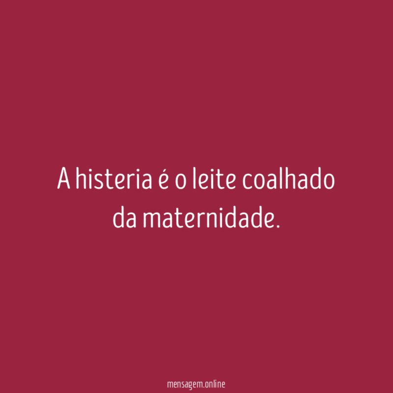 A histeria é o leite coalhado da maternidade