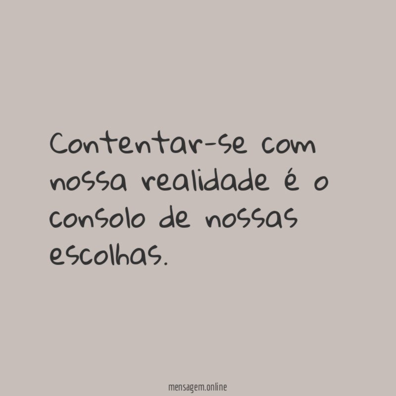 Contentar-se com nossa realidade é o consolo de nossas escolhas