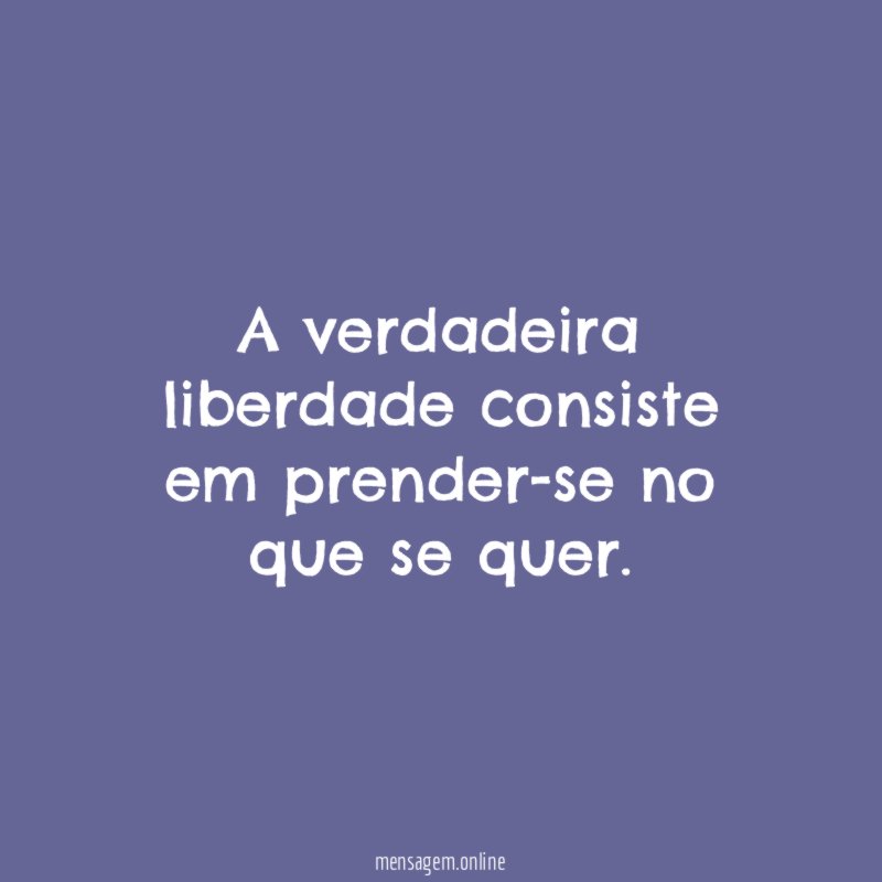 A verdadeira liberdade consiste em prender-se no que se quer