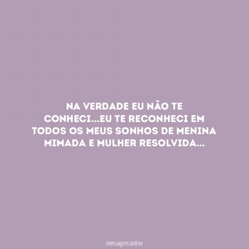 Na verdade eu não te conheci