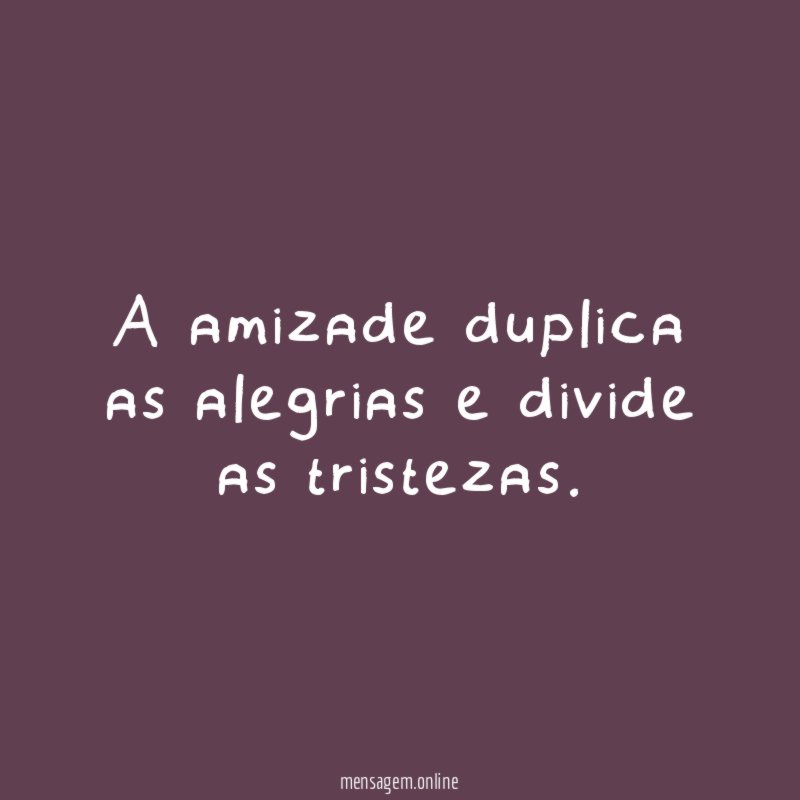 A amizade duplica as alegrias e divide as tristezas