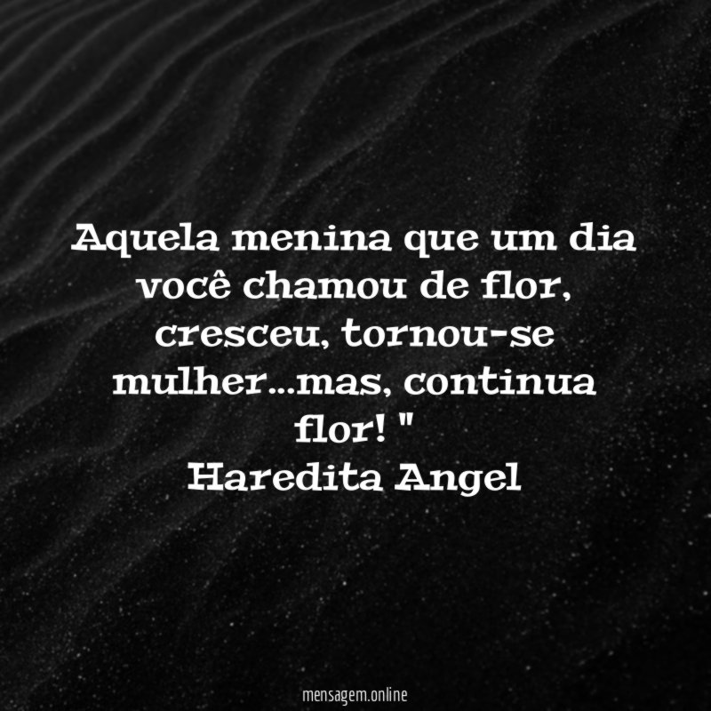 "Aquela menina que um dia você chamou de flor,
cresceu, tornou-se mulher…mas, continua flor!"