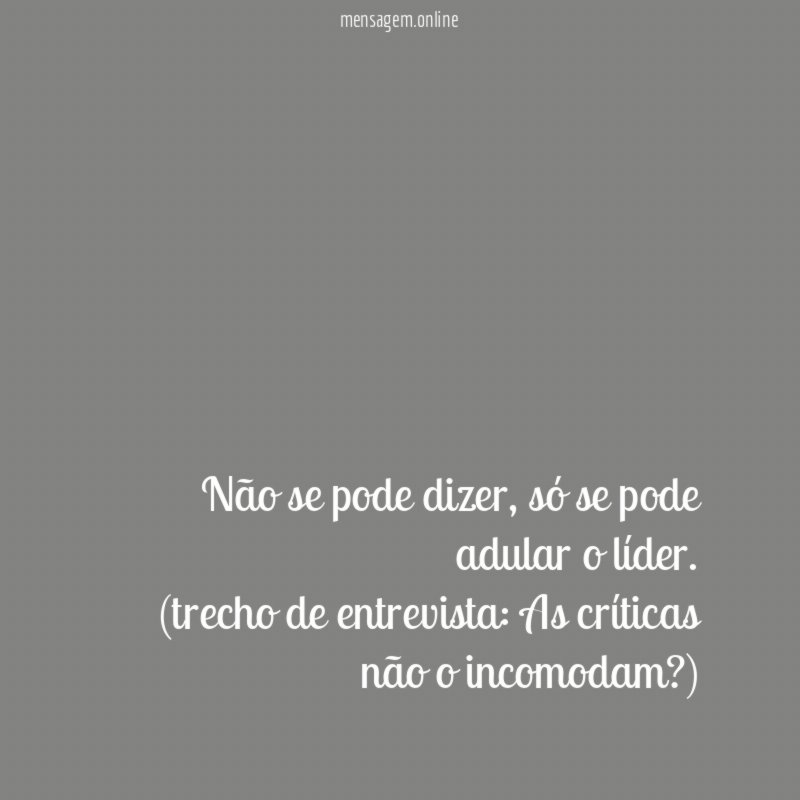 Não se pode dizer, só se pode adular o líder.