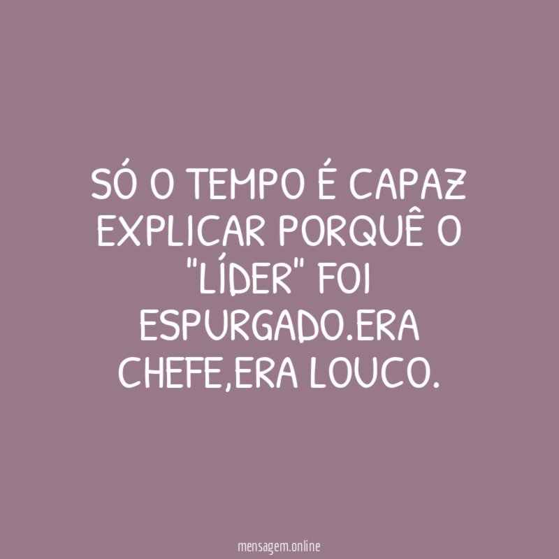 SÓ O TEMPO É CAPAZ EXPLICAR PORQUÊ O "LÍDER" FOI ESPURGADO