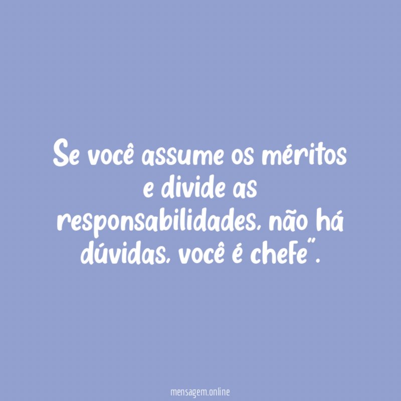Se você assume os méritos e divide as responsabilidades