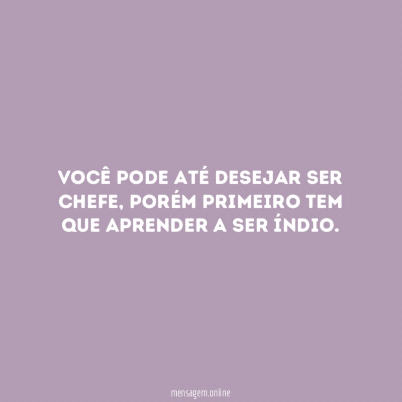 Você pode até desejar ser chefe