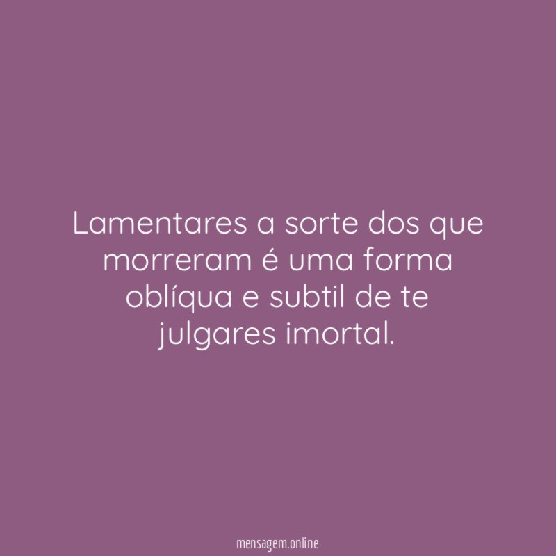 Lamentares a sorte dos que morreram é uma