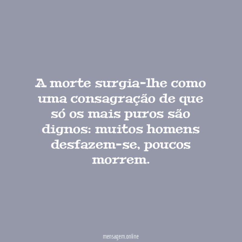A morte surgia-lhe como uma consagração de que