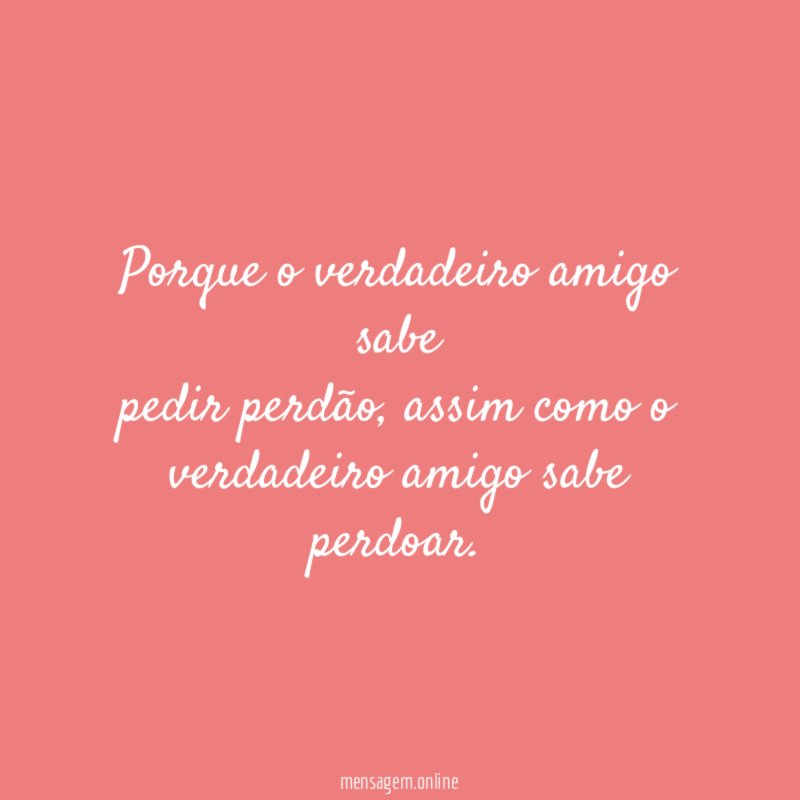 Porque o verdadeiro amigo sabe pedir perdão
