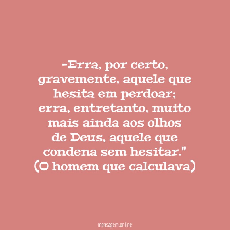 "-Erra, por certo,
gravemente, aquele que hesita em perdoar;
erra, entretanto, muito mais ainda aos olhos
de Deus, aquele que condena sem hesitar."