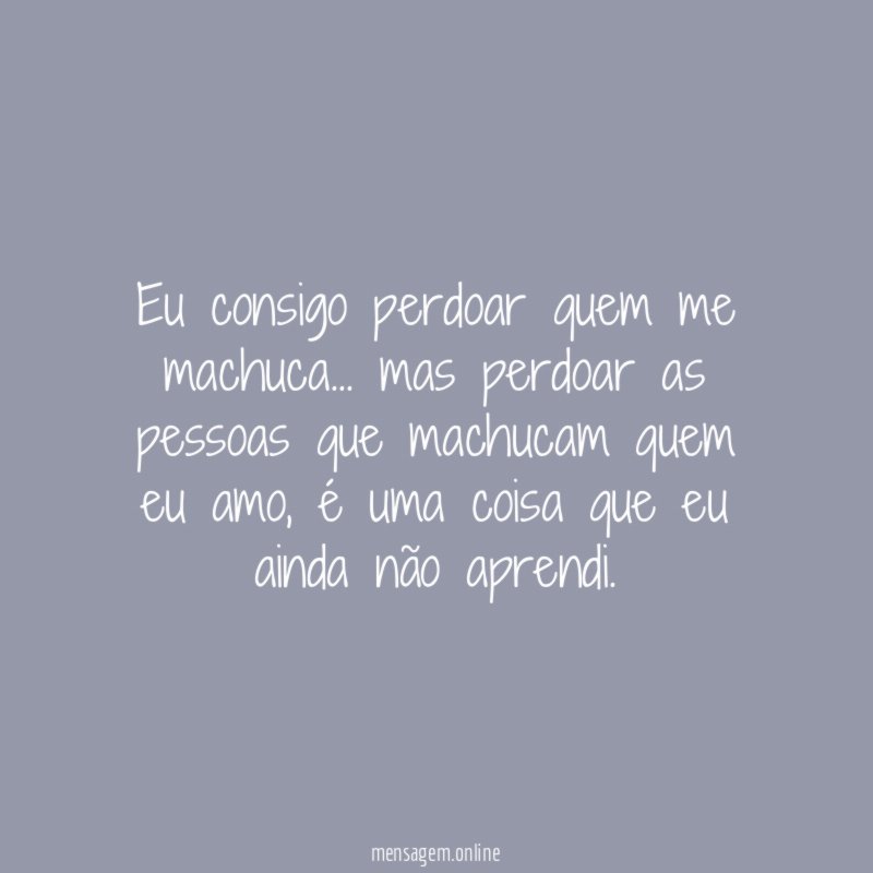Eu consigo perdoar quem me machuca