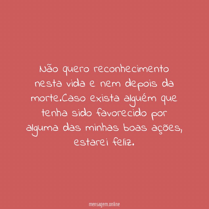 Não quero reconhecimento nesta vida e nem depois da morte