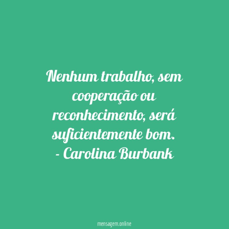 Nenhum trabalho, sem cooperação ou reconhecimento, será suficientemente bom.