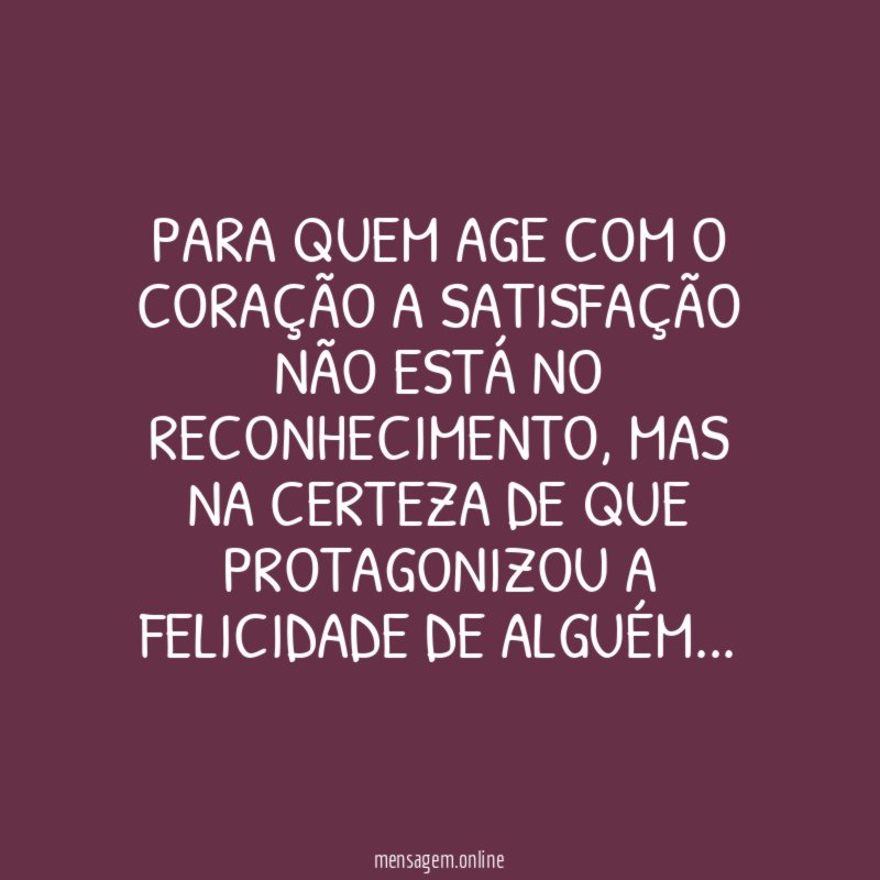 Para quem age com o coração a satisfação