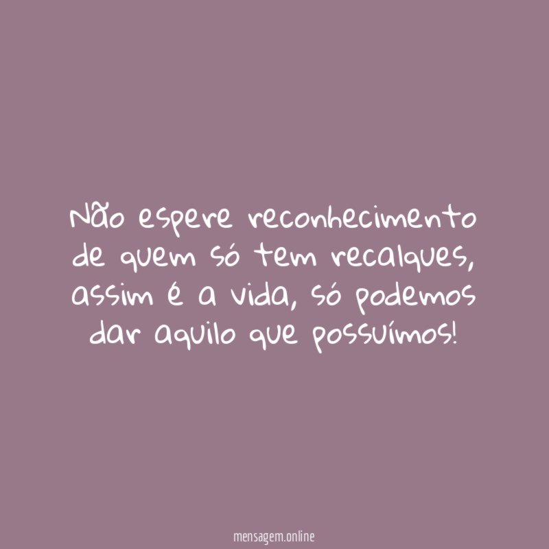 Não espere reconhecimento de quem só tem recalques