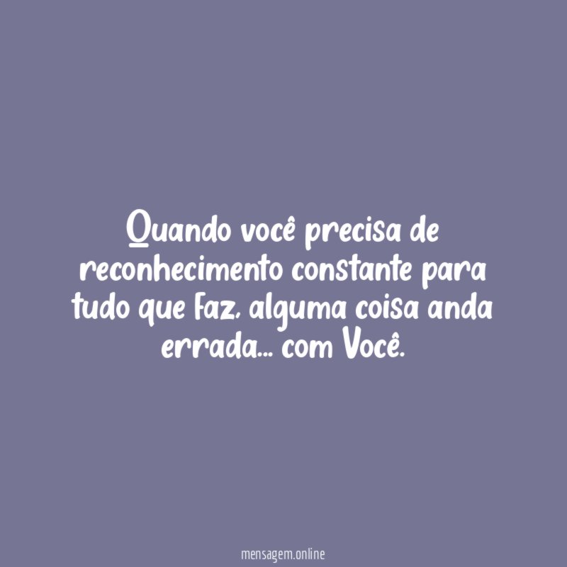 Quando você precisa de reconhecimento constante para tudo que faz