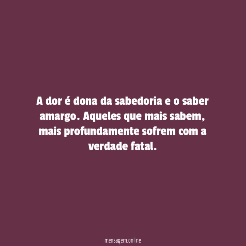 A dor é dona da sabedoria e o saber amargo