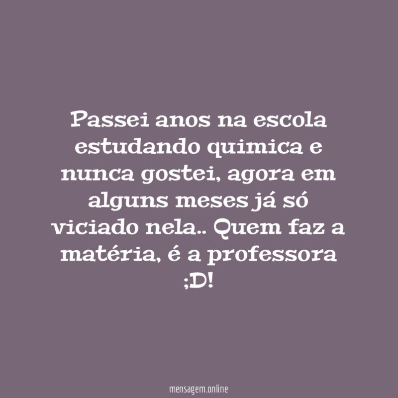 Passei anos na escola estudando quimica e nunca gostei