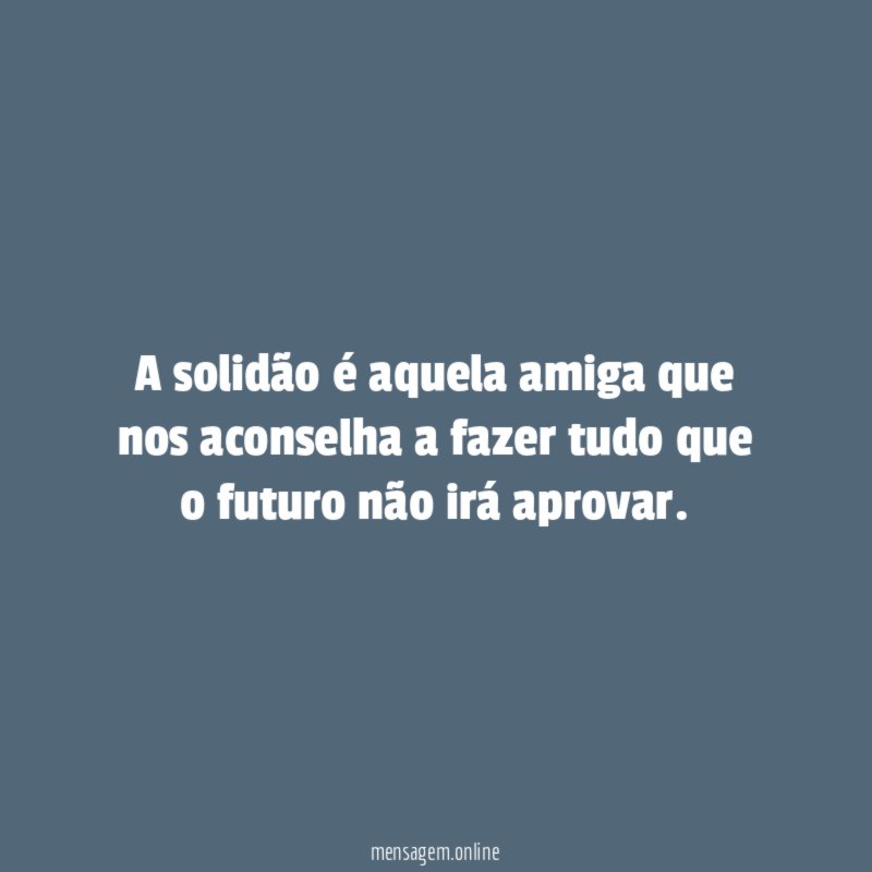 A solidão é aquela amiga que nos aconselha