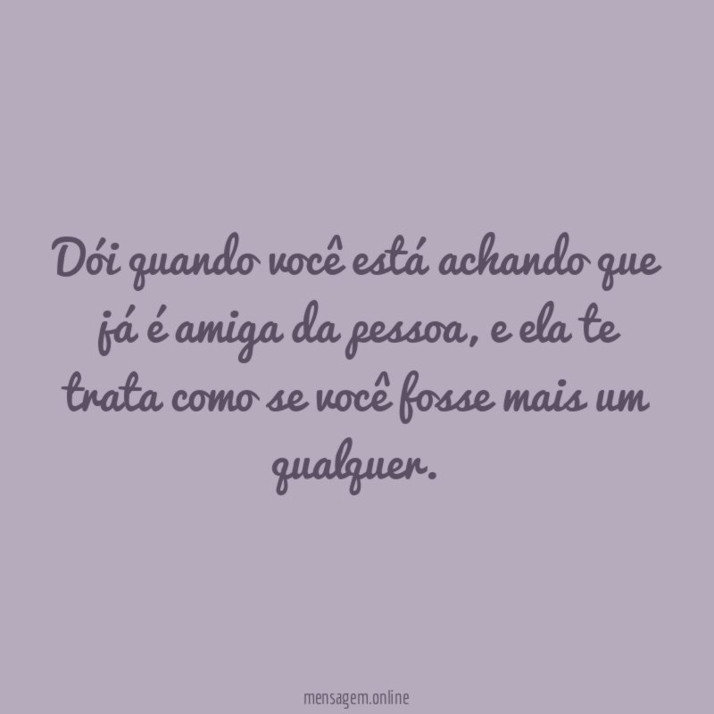 Dói quando você está achando que já é amiga da pessoa